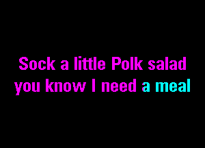 Sock a little Polk salad

you know I need a meal