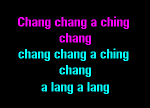 Chang chang a ching
chang

chang chang a ching
chang

a lang a Iang