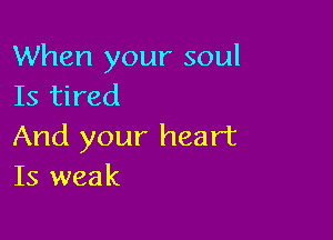 When your soul
Is tired

And your heart
Is weak