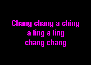 Chang chang a ching

a ling a ling
chang chang