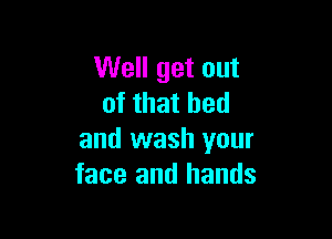 Well get out
of that bed

and wash your
face and hands