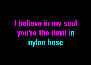 I believe in my soul

you're the devil in
nylon hose