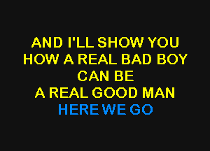 AND I'LL SHOW YOU
HOW A REAL BAD BOY

CAN BE
A REAL GOOD MAN