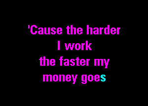 'Cause the harder
I work

the faster my
money goes