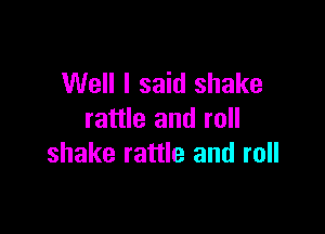 Well I said shake

rattle and roll
shake rattle and roll