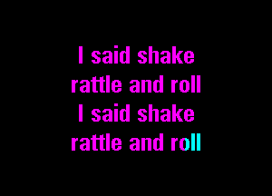 I said shake
rattle and roll

I said shake
rattle and roll