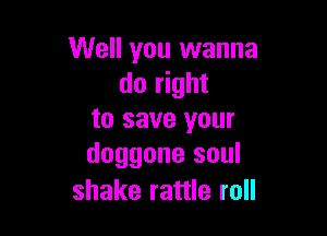 Well you wanna
do right

to save your
doggone soul

shake rattle roll