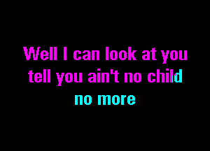 Well I can look at you

tell you ain't no child
no more