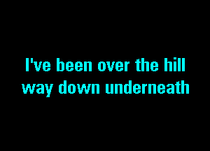 I've been over the hill

way down underneath