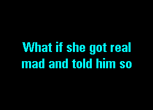 What if she got real

mad and told him so