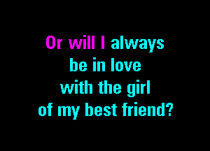 Or will I always
beinlove

with the girl
of my best friend?
