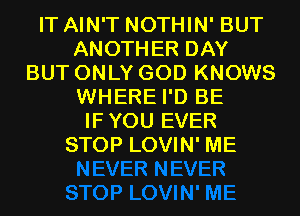 IT AIN'T NOTHIN' BUT
ANOTHER DAY
BUT ONLY GOD KNOWS
WHERE I'D BE
IFYOU EVER
STOP LOVIN' ME