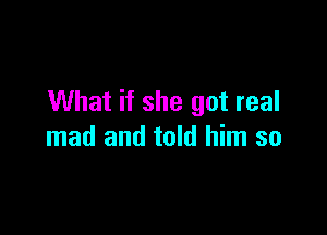 What if she got real

mad and told him so