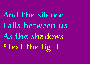 And the silence

Falls between us

As the shadows
Steal the light