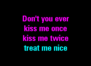 Don't you ever
kiss me once

kiss me twice
treat me nice