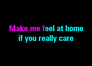 Make me feel at home

if you really care