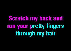 Scratch my back and

run your pretty fingers
through my hair