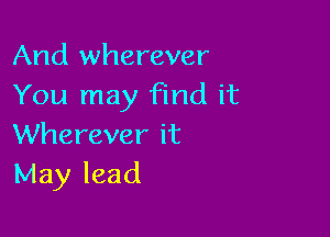 And wherever
You may find it

Wherever it
May lead