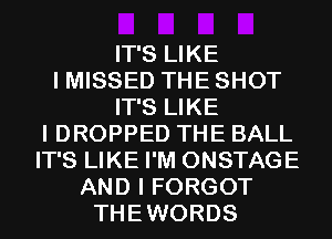 IT'S LIKE
I MISSED THE SHOT
IT'S LIKE
I DROPPED THE BALL
IT'S LIKE I'M ONSTAGE
AND I FORGOT
THEWORDS