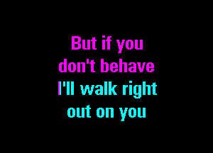 But if you
don't behave

I'll walk right
out on you