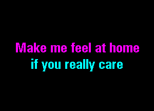 Make me feel at home

if you really care