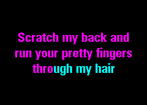 Scratch my back and

run your pretty fingers
through my hair