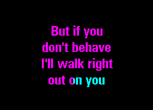 But if you
don't behave

I'll walk right
out on you