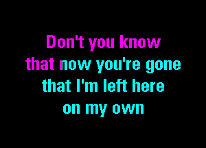 Don't you know
that now you're gone

that I'm left here
on my own