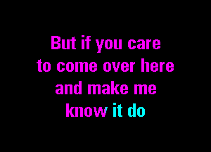 But if you care
to come over here

and make me
know it do