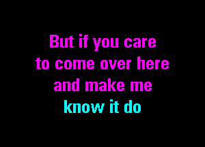 But if you care
to come over here

and make me
know it do