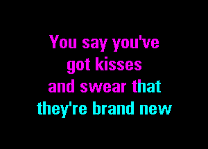 You say you've
got kisses

and swear that
they're brand new