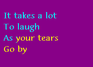 It takes a lot
Tolaugh

As your tears
Go by