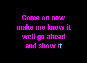 Come on now
make me know it

well go ahead
and show it