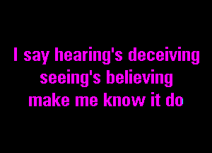 I say hearing's deceiving

seeing's believing
make me know it do