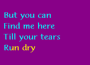 But you can
Find me here

Till your tears
Run dry