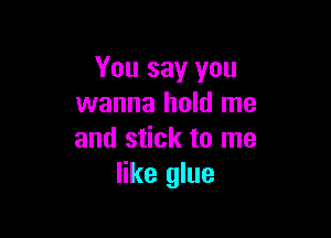 You say you
wanna hold me

and stick to me
like glue