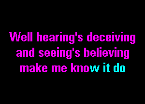 Well hearing's deceiving

and seeing's believing
make me know it do