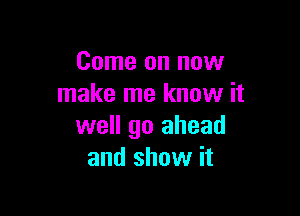 Come on now
make me know it

well go ahead
and show it