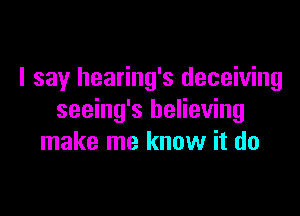 I say hearing's deceiving

seeing's believing
make me know it do