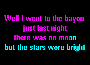 Well I went to the bayou
iust last night
there was no moon
but the stars were bright