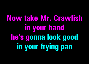 Now take Mr. Crawfish
in your hand

he's gonna look good
in your frying pan