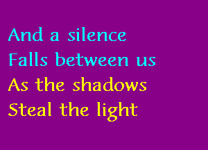 And a silence
Falls between us

As the shadows
Steal the light