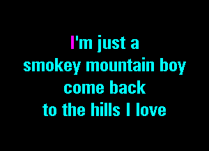 I'm just a
smokey mountain boyr

come back
to the hills I love
