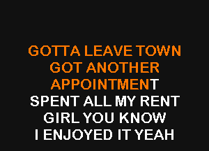 GOTI'A LEAVE TOWN
GOT ANOTHER
APPOINTMENT

SPENT ALL MY RENT

GIRLYOU KNOW
I ENJOYED IT YEAH l