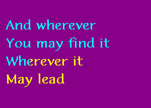 And wherever
You may find it

Wherever it
May lead