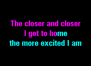 The closer and closer

I get to home
the more excited I am