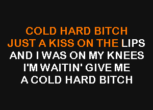 COLD HARD BITCH
JUST A KISS ON THE LIPS
AND I WAS ON MY KNEES

I'M WAITIN' GIVE ME

ACOLD HARD BITCH