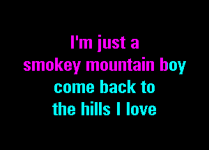 I'm just a
smokey mountain boyr

come back to
the hills I love