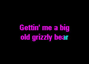 Gettin' me a big

old grizzly bear