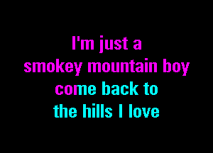 I'm just a
smokey mountain boyr

come back to
the hills I love